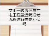 文山一级通信与广电工程建造师报考流程详解需要社保吗