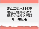 定西二级水利水电建造工程师考试大概多少钱多久可以考下来证书