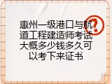 惠州一级港口与航道工程建造师考试大概多少钱多久可以考下来证书