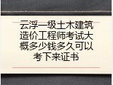 云浮一级土木建筑造价工程师考试大概多少钱多久可以考下来证书