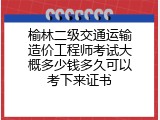 榆林二级交通运输造价工程师考试大概多少钱多久可以考下来证书