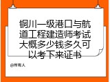 铜川一级港口与航道工程建造师考试大概多少钱多久可以考下来证书