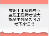 庆阳土木建筑专业监理工程师考试大概多少钱多久可以考下来证书