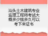 汕头土木建筑专业监理工程师考试大概多少钱多久可以考下来证书