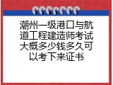 潮州一级港口与航道工程建造师考试大概多少钱多久可以考下来证书