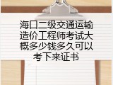 海口二级交通运输造价工程师考试大概多少钱多久可以考下来证书