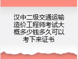 汉中二级交通运输造价工程师考试大概多少钱多久可以考下来证书