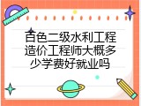 百色二级水利工程造价工程师大概多少学费好就业吗