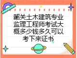 韶关土木建筑专业监理工程师考试大概多少钱多久可以考下来证书