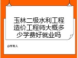 玉林二级水利工程造价工程师大概多少学费好就业吗