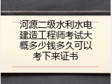 河源二级水利水电建造工程师考试大概多少钱多久可以考下来证书