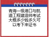 青海一级港口与航道工程建造师考试大概多少钱多久可以考下来证书