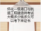 怀化一级港口与航道工程建造师考试大概多少钱多久可以考下来证书
