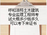 呼和浩特土木建筑专业监理工程师考试大概多少钱多久可以考下来证书