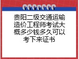 贵阳二级交通运输造价工程师考试大概多少钱多久可以考下来证书
