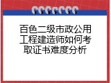 百色二级市政公用工程建造师如何考取证书难度分析