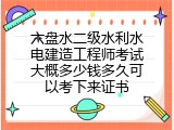 六盘水二级水利水电建造工程师考试大概多少钱多久可以考下来证书