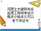 河源土木建筑专业监理工程师考试大概多少钱多久可以考下来证书