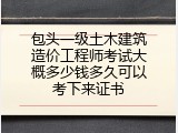 包头一级土木建筑造价工程师考试大概多少钱多久可以考下来证书