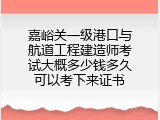 嘉峪关一级港口与航道工程建造师考试大概多少钱多久可以考下来证书