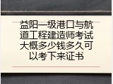 益阳一级港口与航道工程建造师考试大概多少钱多久可以考下来证书