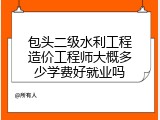 包头二级水利工程造价工程师大概多少学费好就业吗