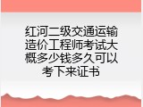 红河二级交通运输造价工程师考试大概多少钱多久可以考下来证书