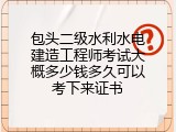 包头二级水利水电建造工程师考试大概多少钱多久可以考下来证书