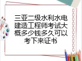 三亚二级水利水电建造工程师考试大概多少钱多久可以考下来证书