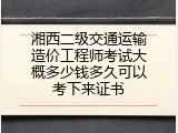 湘西二级交通运输造价工程师考试大概多少钱多久可以考下来证书