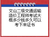 文山二级交通运输造价工程师考试大概多少钱多久可以考下来证书