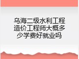 乌海二级水利工程造价工程师大概多少学费好就业吗