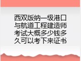西双版纳一级港口与航道工程建造师考试大概多少钱多久可以考下来证书