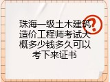 珠海一级土木建筑造价工程师考试大概多少钱多久可以考下来证书
