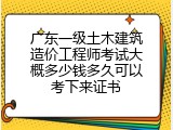 广东一级土木建筑造价工程师考试大概多少钱多久可以考下来证书