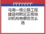 乌海一级公路工程建造师附近正规培训机构有哪些怎么选