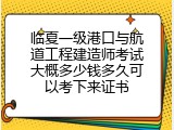临夏一级港口与航道工程建造师考试大概多少钱多久可以考下来证书