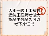 天水一级土木建筑造价工程师考试大概多少钱多久可以考下来证书