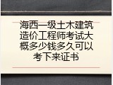 海西一级土木建筑造价工程师考试大概多少钱多久可以考下来证书
