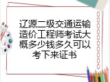 辽源二级交通运输造价工程师考试大概多少钱多久可以考下来证书