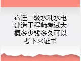 宿迁二级水利水电建造工程师考试大概多少钱多久可以考下来证书