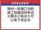 常州一级港口与航道工程建造师考试大概多少钱多久可以考下来证书
