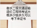 衡水二级交通运输造价工程师考试大概多少钱多久可以考下来证书