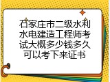 石家庄市二级水利水电建造工程师考试大概多少钱多久可以考下来证书
