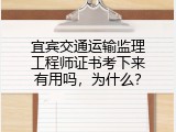 宜宾交通运输监理工程师证书考下来有用吗，为什么？