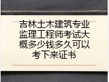 吉林土木建筑专业监理工程师考试大概多少钱多久可以考下来证书