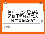 眉山二级交通运输造价工程师证书从哪里查询真伪？