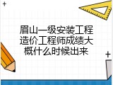 眉山一级安装工程造价工程师成绩大概什么时候出来