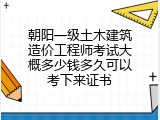 朝阳一级土木建筑造价工程师考试大概多少钱多久可以考下来证书