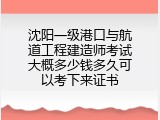 沈阳一级港口与航道工程建造师考试大概多少钱多久可以考下来证书